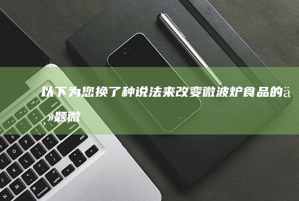 以下为您换了种说法来改变微波炉食品的主题：微波烹调佳肴或微波烹制美食。